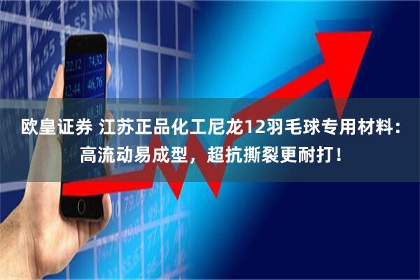 欧皇证券 江苏正品化工尼龙12羽毛球专用材料：高流动易成型，超抗撕裂更耐打！