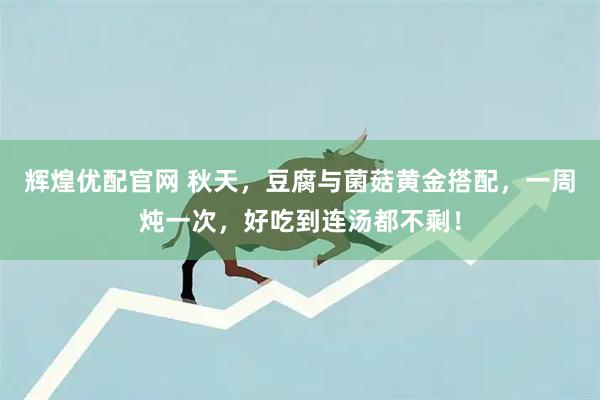 辉煌优配官网 秋天，豆腐与菌菇黄金搭配，一周炖一次，好吃到连汤都不剩！