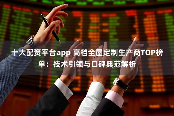 十大配资平台app 高档全屋定制生产商TOP榜单：技术引领与口碑典范解析