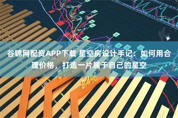 谷锦网配资APP下载 星空房设计手记：如何用合理价格，打造一片属于自己的星空