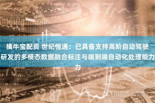 擒牛宝配资 世纪恒通：已具备支持高阶自动驾驶研发的多模态数据融合标注与端到端自动化处理能力