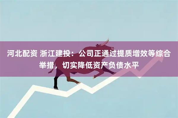 河北配资 浙江建投：公司正通过提质增效等综合举措，切实降低资产负债水平