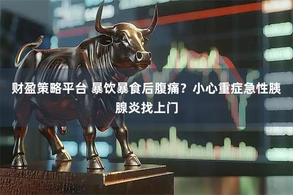 财盈策略平台 暴饮暴食后腹痛？小心重症急性胰腺炎找上门