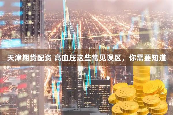 天津期货配资 高血压这些常见误区，你需要知道