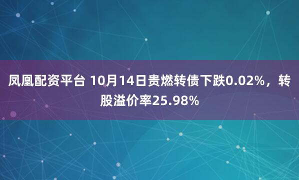 凤凰配资平台 10月14日贵燃转债下跌0.02%，转股溢价率25.98%
