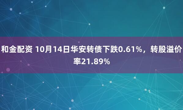 和金配资 10月14日华安转债下跌0.61%，转股溢价率21.89%