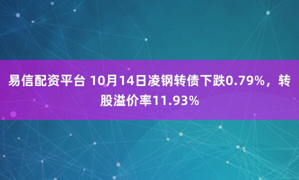 易信配资平台 10月14日凌钢转债下跌0.79%，转股溢价率11.93%