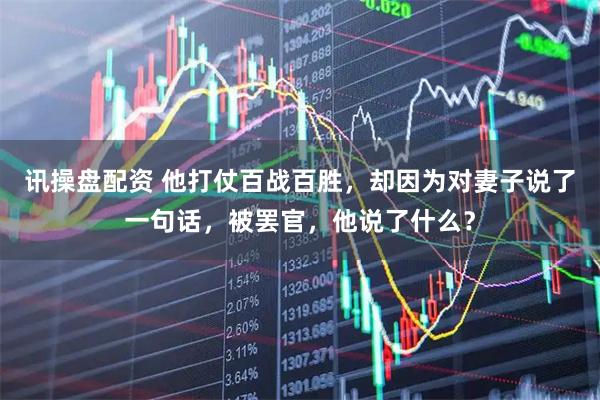 讯操盘配资 他打仗百战百胜，却因为对妻子说了一句话，被罢官，他说了什么？