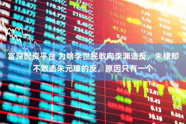 富深配资平台 为啥李世民敢向李渊造反，朱棣却不敢造朱元璋的反，原因只有一个