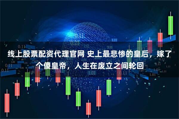 线上股票配资代理官网 史上最悲惨的皇后，嫁了个傻皇帝，人生在废立之间轮回