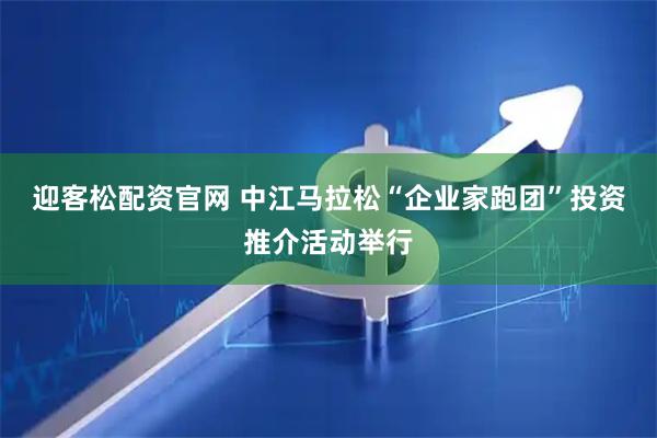 迎客松配资官网 中江马拉松“企业家跑团”投资推介活动举行