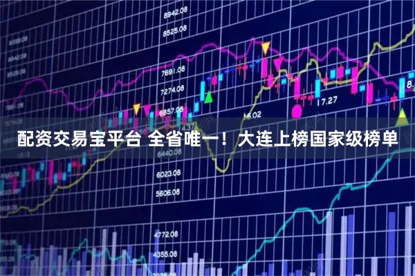 配资交易宝平台 全省唯一！大连上榜国家级榜单