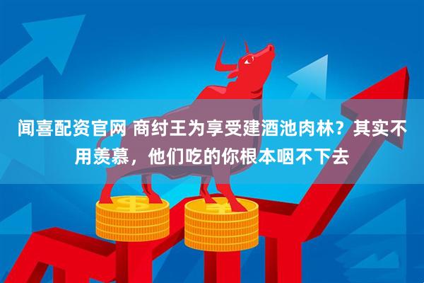 闻喜配资官网 商纣王为享受建酒池肉林？其实不用羡慕，他们吃的你根本咽不下去