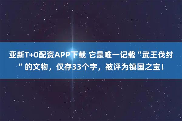亚新T+0配资APP下载 它是唯一记载“武王伐纣”的文物，仅存33个字，被评为镇国之宝！