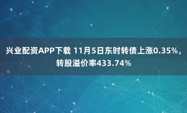 兴业配资APP下载 11月5日东时转债上涨0.35%，转股溢价率433.74%