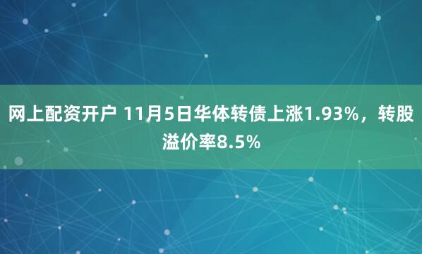 网上配资开户 11月5日华体转债上涨1.93%，转股溢价率8.5%