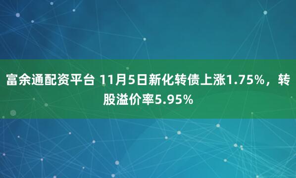 富余通配资平台 11月5日新化转债上涨1.75%，转股溢价率5.95%