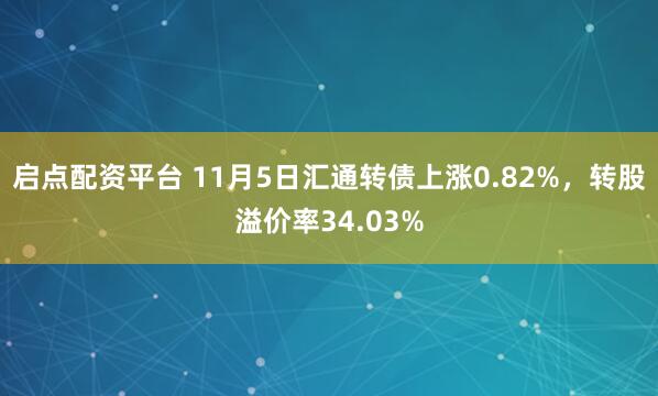 启点配资平台 11月5日汇通转债上涨0.82%，转股溢价率34.03%