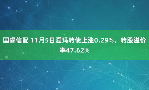 国睿信配 11月5日爱玛转债上涨0.29%，转股溢价率47.62%
