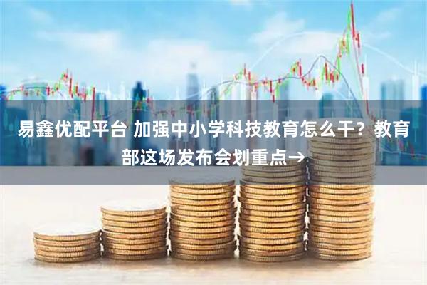 易鑫优配平台 加强中小学科技教育怎么干？教育部这场发布会划重点→