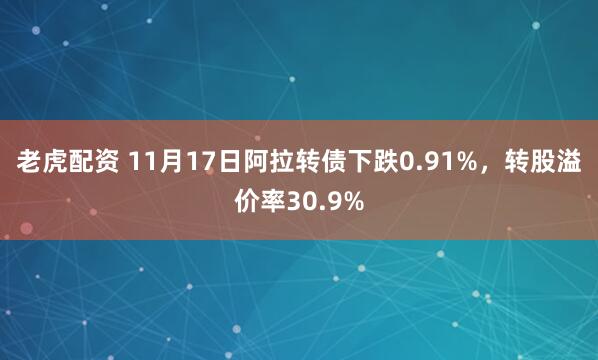 老虎配资 11月17日阿拉转债下跌0.91%，转股溢价率30.9%