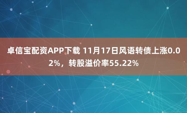 卓信宝配资APP下载 11月17日风语转债上涨0.02%，转股溢价率55.22%