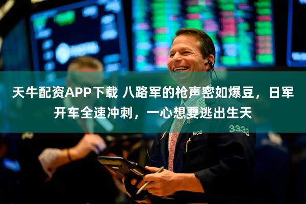 天牛配资APP下载 八路军的枪声密如爆豆，日军开车全速冲刺，一心想要逃出生天