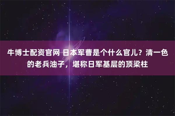 牛博士配资官网 日本军曹是个什么官儿？清一色的老兵油子，堪称日军基层的顶梁柱