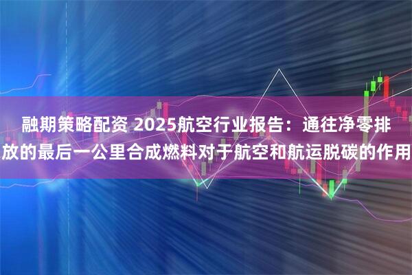 融期策略配资 2025航空行业报告：通往净零排放的最后一公里合成燃料对于航空和航运脱碳的作用