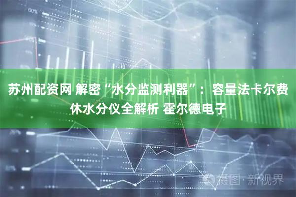 苏州配资网 解密“水分监测利器”：容量法卡尔费休水分仪全解析 霍尔德电子