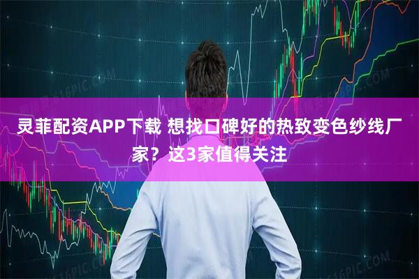 灵菲配资APP下载 想找口碑好的热致变色纱线厂家？这3家值得关注
