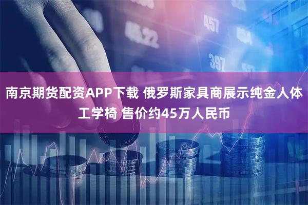 南京期货配资APP下载 俄罗斯家具商展示纯金人体工学椅 售价约45万人民币