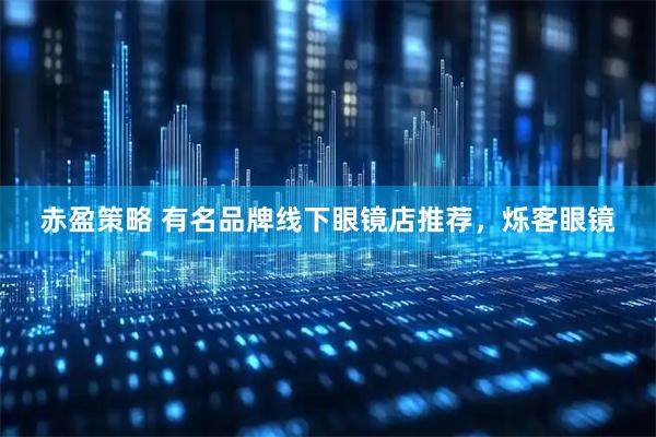赤盈策略 有名品牌线下眼镜店推荐，烁客眼镜