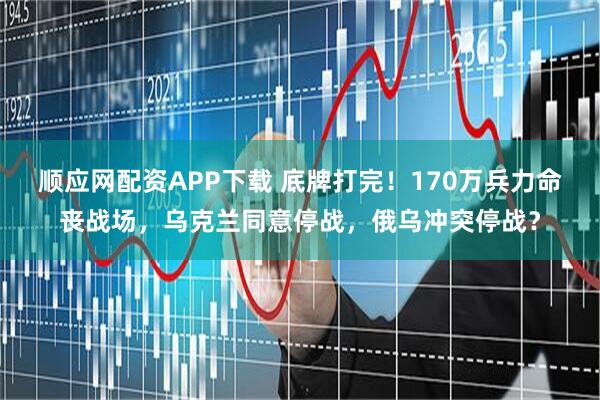 顺应网配资APP下载 底牌打完！170万兵力命丧战场，乌克兰同意停战，俄乌冲突停战？