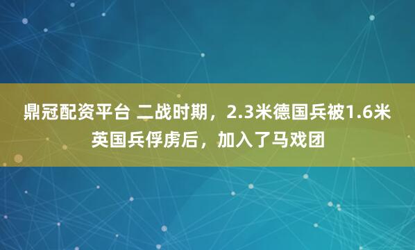 鼎冠配资平台 二战时期，2.3米德国兵被1.6米英国兵俘虏后，加入了马戏团