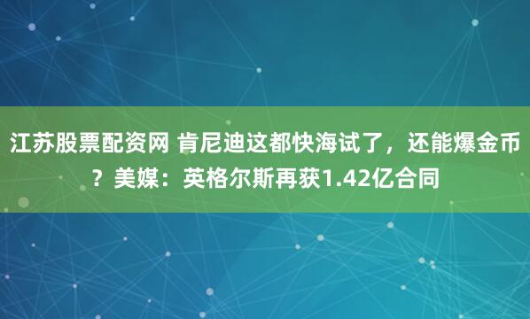 江苏股票配资网 肯尼迪这都快海试了，还能爆金币？美媒：英格尔斯再获1.42亿合同