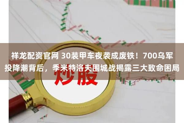 祥龙配资官网 30装甲车夜袭成废铁！700乌军投降潮背后，季米特洛夫围城战揭露三大致命困局