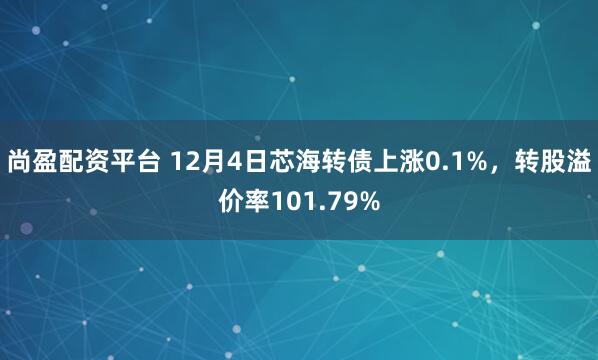 尚盈配资平台 12月4日芯海转债上涨0.1%，转股溢价率101.79%