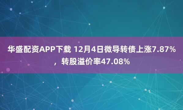 华盛配资APP下载 12月4日微导转债上涨7.87%，转股溢价率47.08%