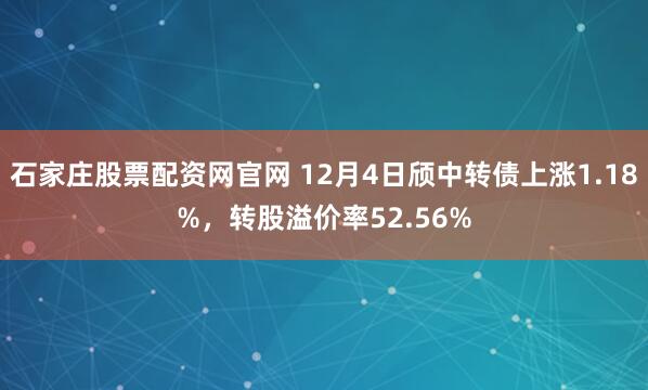石家庄股票配资网官网 12月4日颀中转债上涨1.18%，转股溢价率52.56%