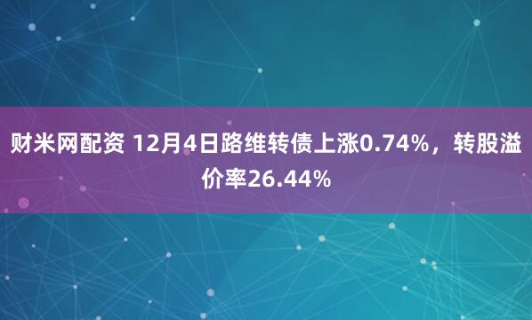 财米网配资 12月4日路维转债上涨0.74%，转股溢价率26.44%