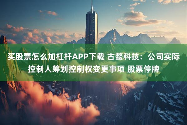 买股票怎么加杠杆APP下载 古鳌科技：公司实际控制人筹划控制权变更事项 股票停牌