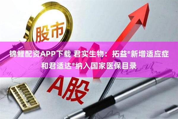 锦鲤配资APP下载 君实生物：拓益®新增适应症和君适达®纳入国家医保目录