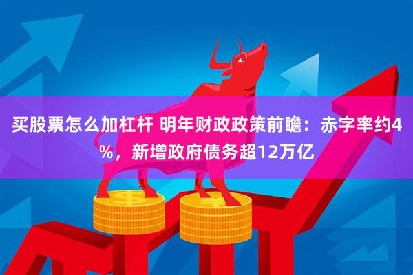 买股票怎么加杠杆 明年财政政策前瞻：赤字率约4%，新增政府债务超12万亿