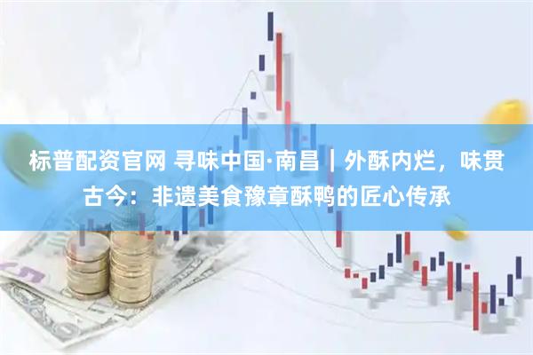 标普配资官网 寻味中国·南昌｜外酥内烂，味贯古今：非遗美食豫章酥鸭的匠心传承