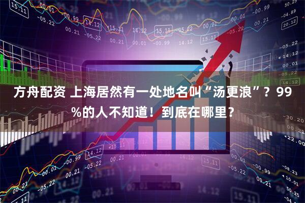 方舟配资 上海居然有一处地名叫“汤更浪”？99%的人不知道！到底在哪里？