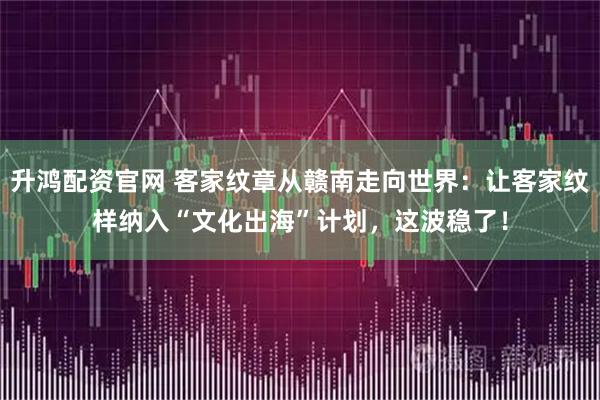 升鸿配资官网 客家纹章从赣南走向世界：让客家纹样纳入“文化出海”计划，这波稳了！