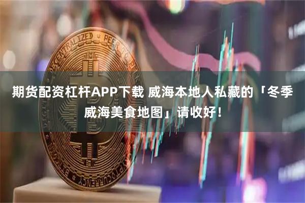 期货配资杠杆APP下载 威海本地人私藏的「冬季威海美食地图」请收好！