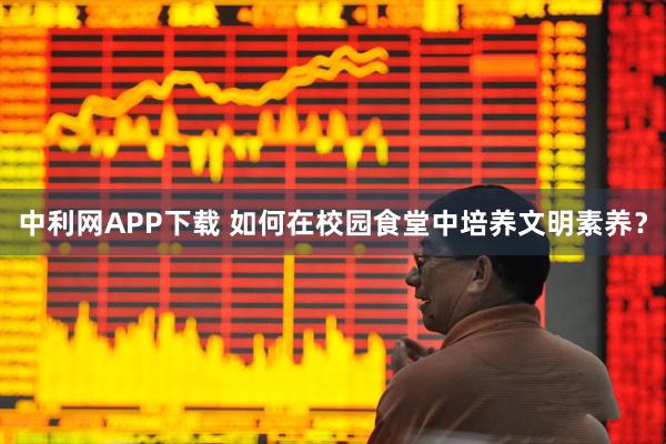 中利网APP下载 如何在校园食堂中培养文明素养？