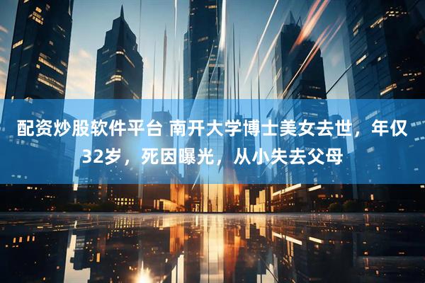 配资炒股软件平台 南开大学博士美女去世，年仅32岁，死因曝光，从小失去父母